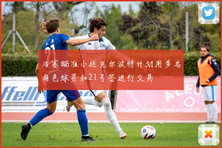 活塞瞄准小迈克尔波特计划用多名角色球员和21号签进行交易