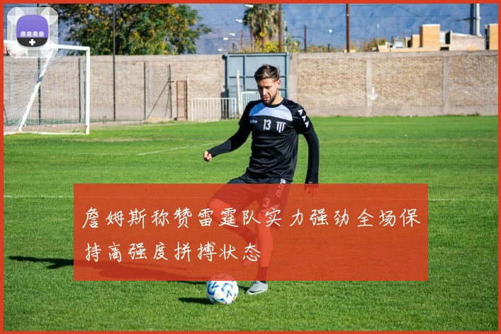 詹姆斯称赞雷霆队实力强劲全场保持高强度拼搏状态
