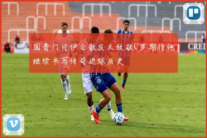 国青门将伊合散发文致敬C罗期待他继续书写传奇进球历史