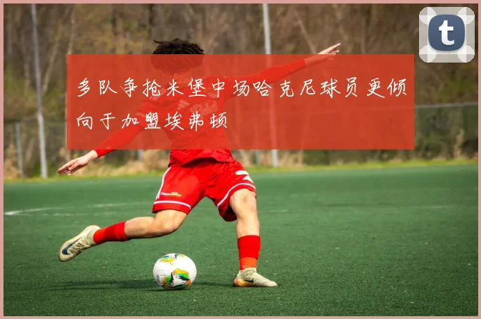多队争抢米堡中场哈克尼球员更倾向于加盟埃弗顿