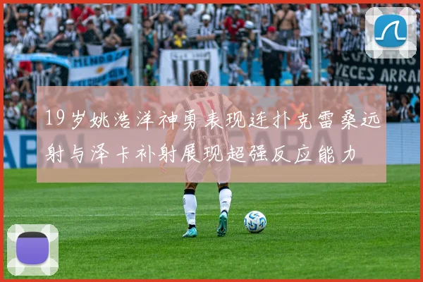 19岁姚浩洋神勇表现连扑克雷桑远射与泽卡补射展现超强反应能力