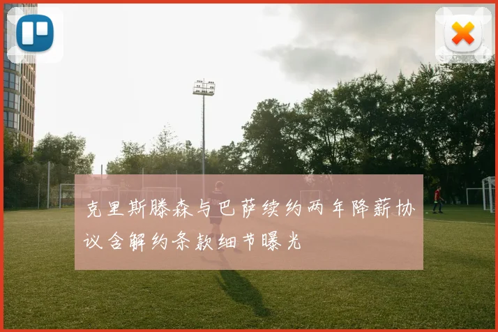 克里斯滕森与巴萨续约两年降薪协议含解约条款细节曝光
