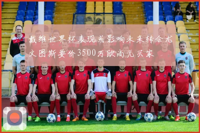 戴维世界杯表现或影响未来转会尤文图斯要价3500万欧尚无买家