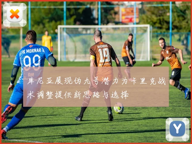 库尼亚展现伪九号潜力为卡里克战术调整提供新思路与选择