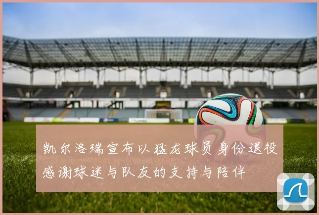 凯尔洛瑞宣布以猛龙球员身份退役感谢球迷与队友的支持与陪伴