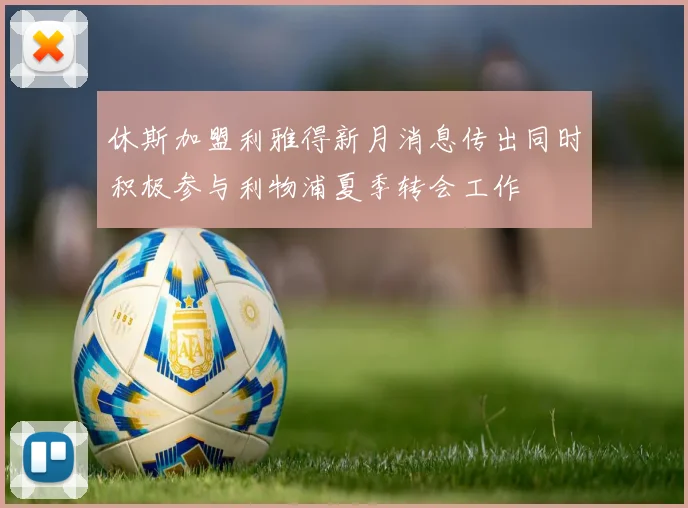 休斯加盟利雅得新月消息传出同时积极参与利物浦夏季转会工作