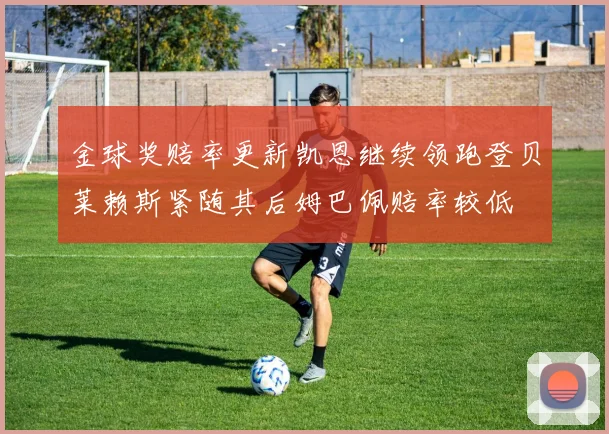 金球奖赔率更新凯恩继续领跑登贝莱赖斯紧随其后姆巴佩赔率较低