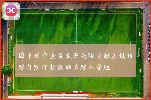 因卡皮耶全场表现亮眼贡献关键传球与防守数据助力球队争胜