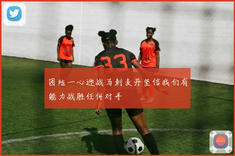 团结一心迎战马刺麦丹坚信我们有能力战胜任何对手