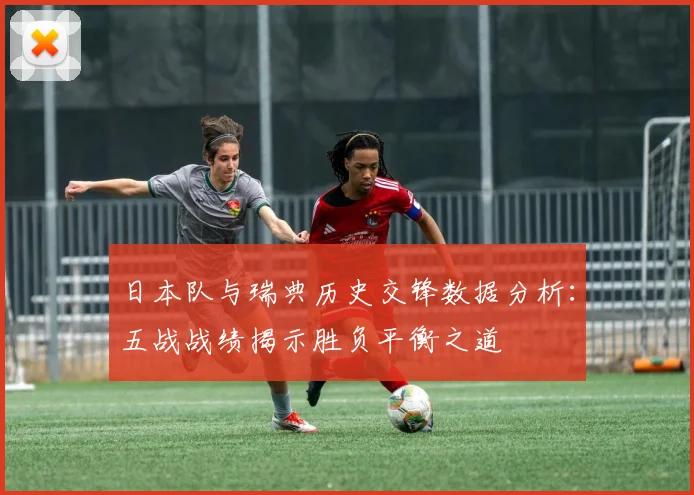 日本队与瑞典历史交锋数据分析：五战战绩揭示胜负平衡之道