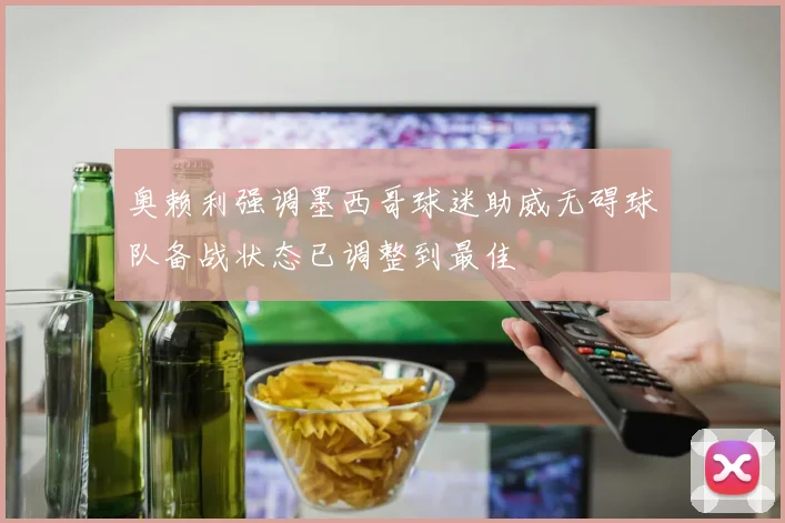 奥赖利强调墨西哥球迷助威无碍球队备战状态已调整到最佳