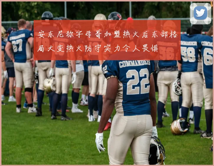 安东尼称字母哥加盟热火后东部格局大变热火防守实力令人畏惧