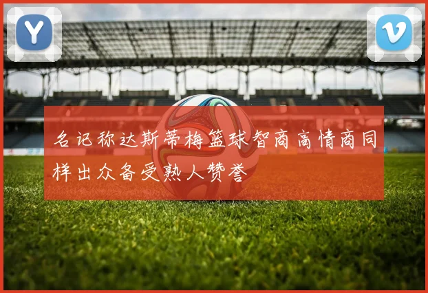 名记称达斯蒂梅篮球智商高情商同样出众备受熟人赞誉