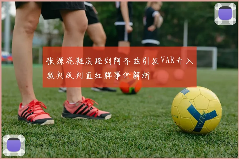 张源亮鞋底蹬到阿齐兹引发VAR介入裁判改判直红牌事件解析