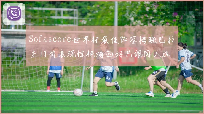 Sofascore世界杯最佳阵容揭晓巴拉圭门将表现惊艳梅西姆巴佩同入选