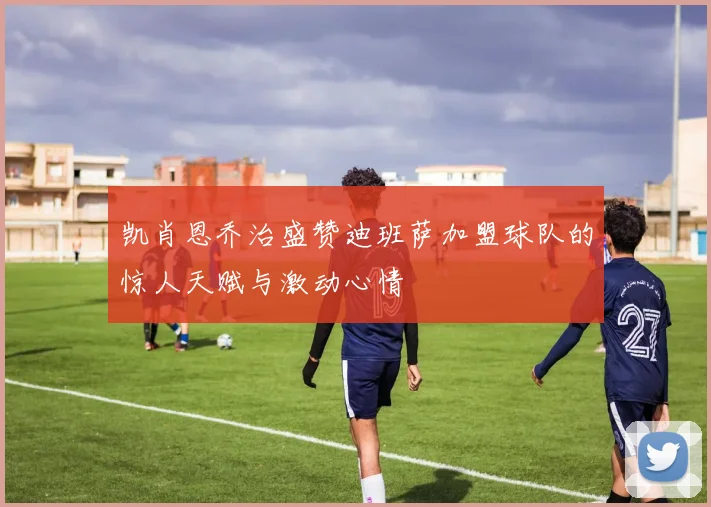 凯肖恩乔治盛赞迪班萨加盟球队的惊人天赋与激动心情