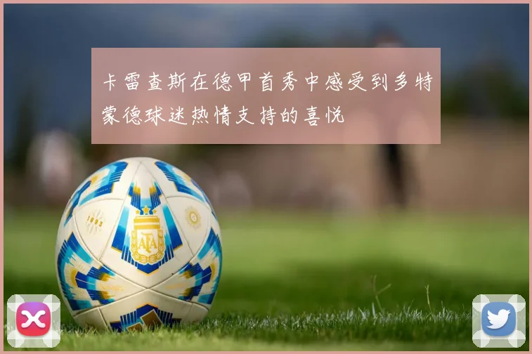 卡雷查斯在德甲首秀中感受到多特蒙德球迷热情支持的喜悦