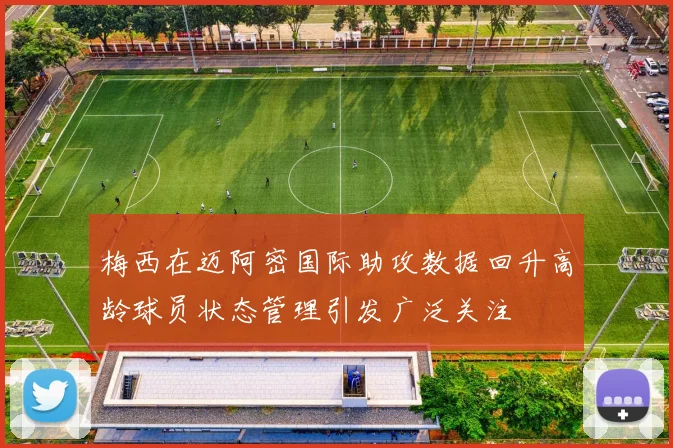 梅西在迈阿密国际助攻数据回升高龄球员状态管理引发广泛关注